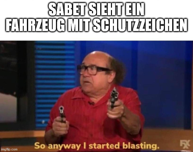 So anyway I started blasting |  SABET SIEHT EIN FAHRZEUG MIT SCHUTZZEICHEN | image tagged in so anyway i started blasting | made w/ Imgflip meme maker